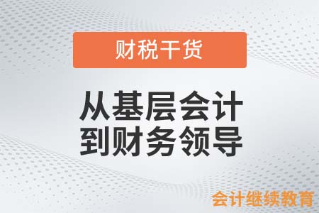 從基層會計到財務(wù)領(lǐng)導(dǎo)，你需要懂得這些……