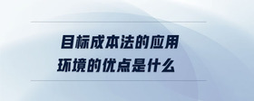 目標成本法的應用環(huán)境的優(yōu)點是什么