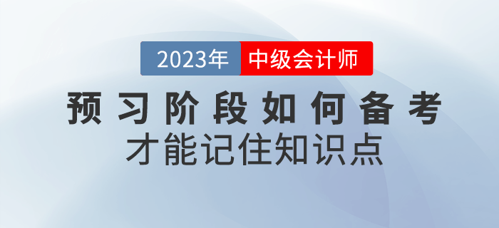 2023年中級會計(jì)預(yù)習(xí)階段，如何備考才能記住知識點(diǎn)？