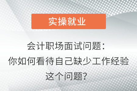 會(huì)計(jì)職場(chǎng)面試問(wèn)題：你如何看待自己缺少工作經(jīng)驗(yàn)這個(gè)問(wèn)題？