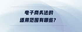 電子商務法的適用范圍有哪些?