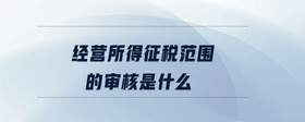 經(jīng)營所得征稅范圍的審核是什么