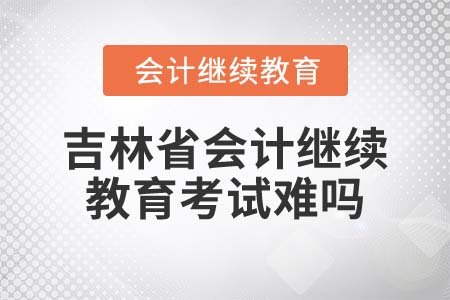 2022年吉林省會(huì)計(jì)繼續(xù)教育考試難嗎？