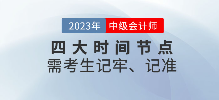 2023年中級會計考試四大時間節(jié)點需考生記牢、記準！