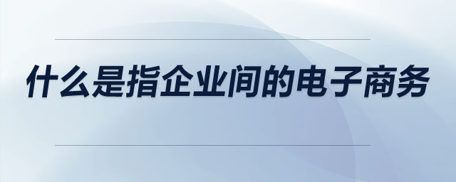 什么是指企業(yè)間的電子商務(wù)