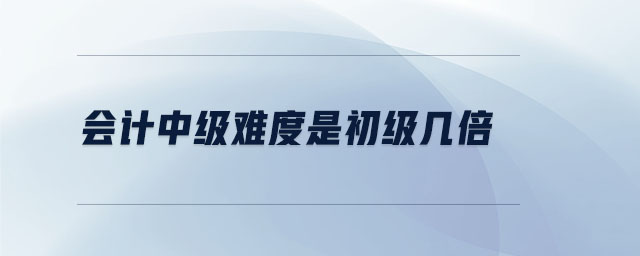 會(huì)計(jì)中級(jí)難度是初級(jí)幾倍