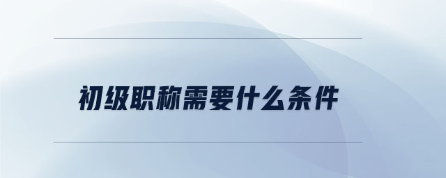 初級(jí)職稱需要什么條件