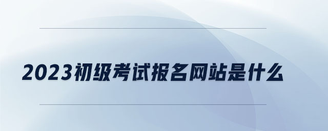 2023初級考試報名網(wǎng)站是什么 2023初級考試報名網(wǎng)站是什么