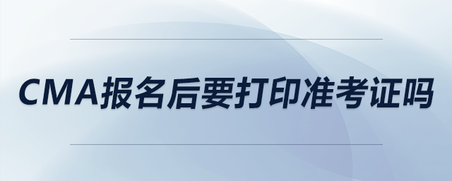 CMA報(bào)名后要打印準(zhǔn)考證嗎