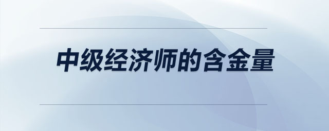中級(jí)經(jīng)濟(jì)師的含金量