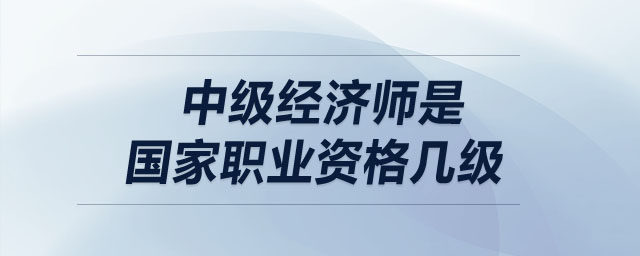 中級(jí)經(jīng)濟(jì)師是國(guó)家職業(yè)資格幾級(jí)