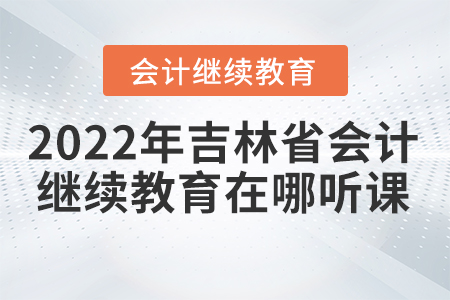 2022年吉林省會(huì)計(jì)繼續(xù)教育在哪聽(tīng)課？