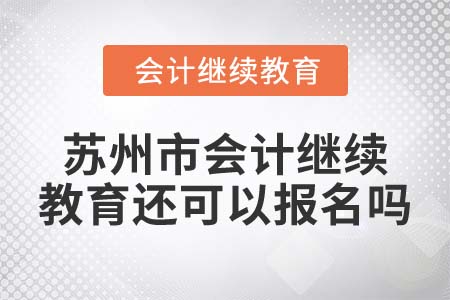 2022年蘇州市會計繼續(xù)教育還可以報名嗎？