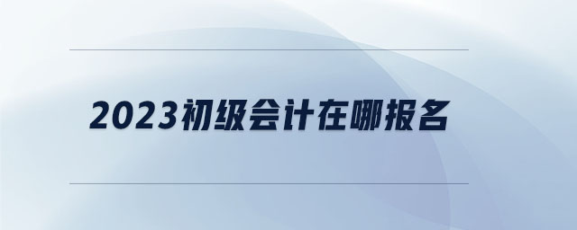 2023初級會計在哪報名