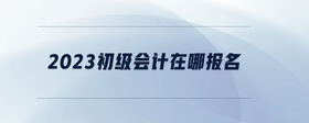 2023初級會計在哪報名