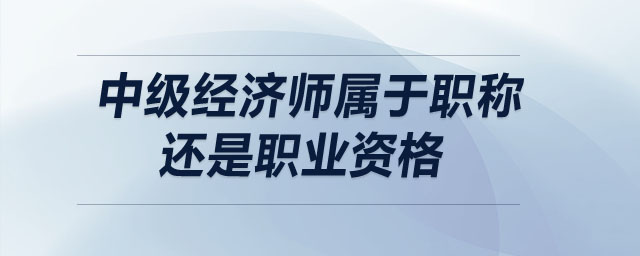 中級經(jīng)濟師屬于職稱還是職業(yè)資格