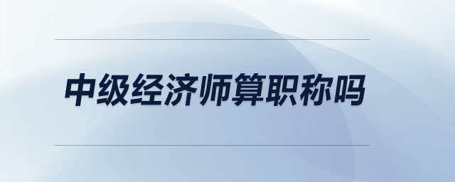 中級經(jīng)濟師算職稱嗎