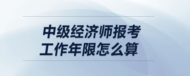 中級(jí)經(jīng)濟(jì)師報(bào)考工作年限怎么算