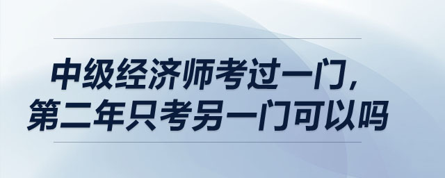 中級(jí)經(jīng)濟(jì)師考過(guò)一門，第二年只考另一門可以嗎