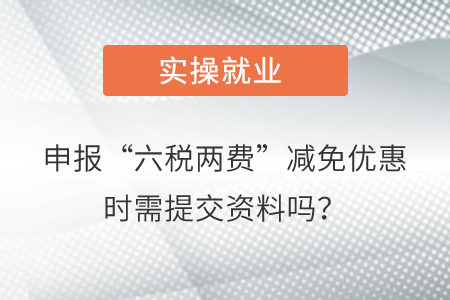 申報“六稅兩費(fèi)”減免優(yōu)惠時需要向稅務(wù)機(jī)關(guān)提交資料嗎？