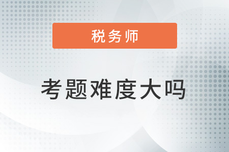 2022稅務(wù)師考題難度大嗎？