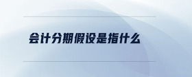 會計(jì)分期假設(shè)是指什么