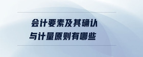會(huì)計(jì)要素及其確認(rèn)與計(jì)量原則有哪些