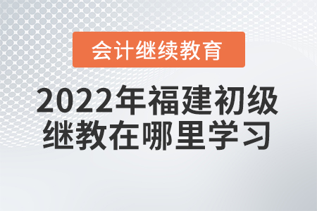 2022年福建初級(jí)會(huì)計(jì)繼續(xù)教育在哪里學(xué)習(xí)？