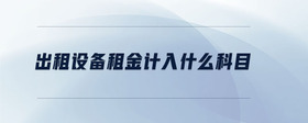 出租設(shè)備租金計(jì)入什么科目