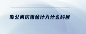 辦公用房租金計(jì)入什么科目