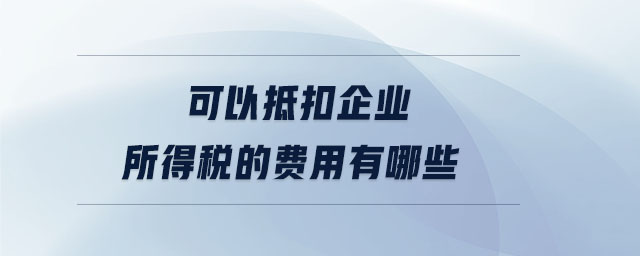 可以抵扣企業(yè)所得稅的費(fèi)用有哪些