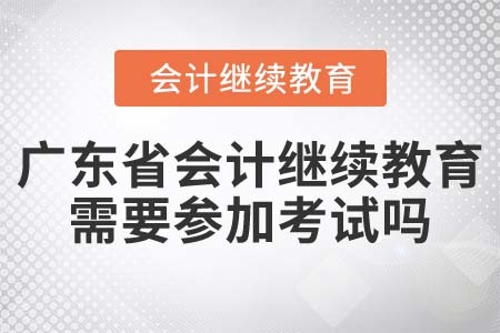 2022年廣東省會計繼續(xù)教育需要參加考試嗎？