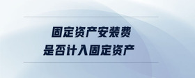 固定資產(chǎn)安裝費(fèi)是否計(jì)入固定資產(chǎn)