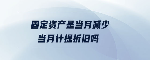 固定資產(chǎn)是當(dāng)月減少當(dāng)月計提折舊嗎