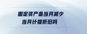 固定資產(chǎn)是當(dāng)月減少當(dāng)月計(jì)提折舊嗎