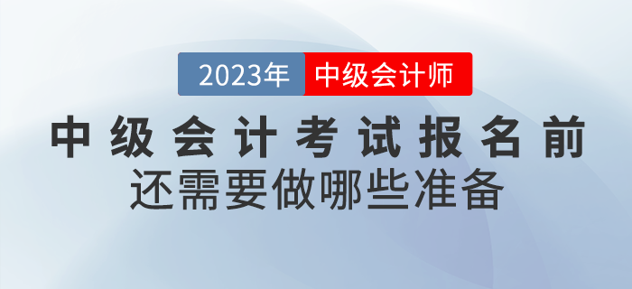 2023年中級會計考試報名前還需要做哪些準備？