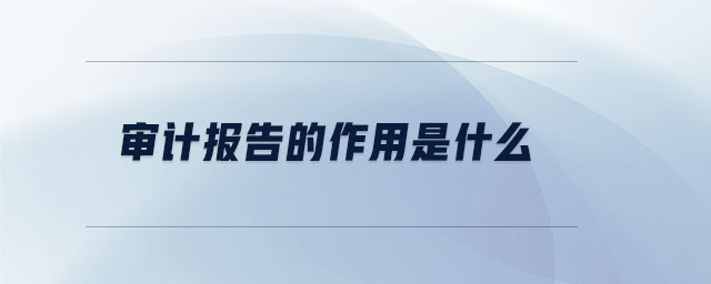 審計(jì)報(bào)告的作用是什么 審計(jì)報(bào)告的作用是什么