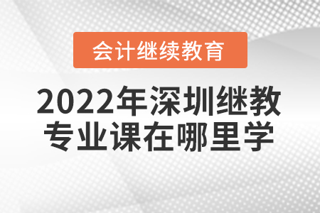 2022年深圳會計繼續(xù)教育專業(yè)課在哪里學？