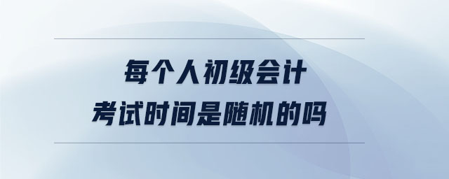 每個人初級會計考試時間是隨機的嗎