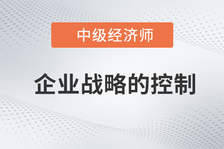 企業(yè)戰(zhàn)略的控制_2023中級(jí)經(jīng)濟(jì)師工商預(yù)習(xí)知識(shí)點(diǎn)