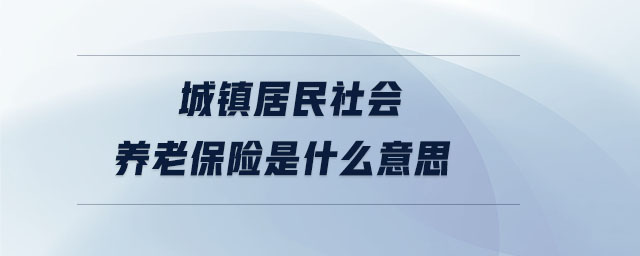 城鎮(zhèn)居民社會養(yǎng)老保險是什么意思