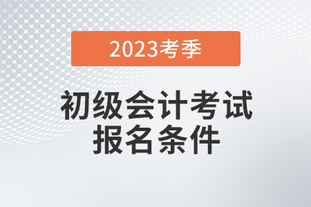 2023年初級(jí)會(huì)計(jì)考試報(bào)名條件是什么