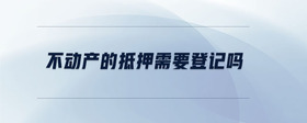 不動產(chǎn)的抵押需要登記嗎