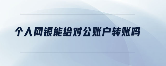 個(gè)人網(wǎng)銀能給對(duì)公賬戶轉(zhuǎn)賬嗎