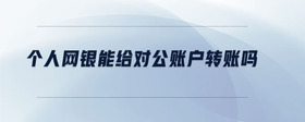 個人網(wǎng)銀能給對公賬戶轉(zhuǎn)賬嗎