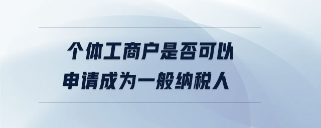 個(gè)體工商戶是否可以申請(qǐng)成為一般納稅人