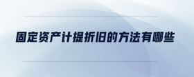 固定資產(chǎn)計(jì)提折舊的方法有哪些