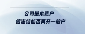 公司基本賬戶被凍結能否再開一般戶