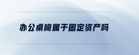 辦公桌椅屬于固定資產(chǎn)嗎