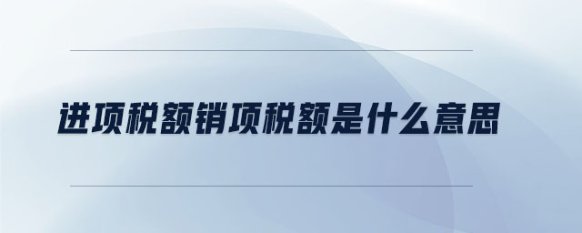 進(jìn)項(xiàng)稅額銷項(xiàng)稅額是什么意思